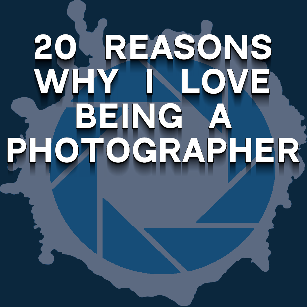 20 Reasons Why I Love Being a Photographer