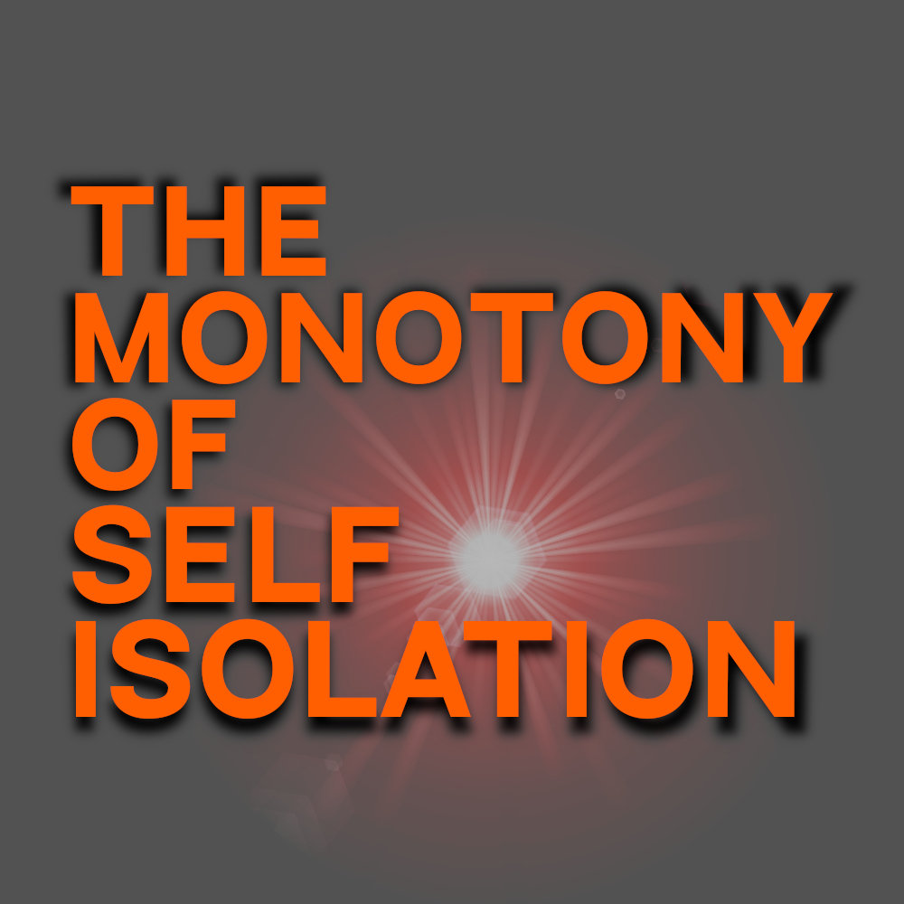 The Monotony of Self Isolation