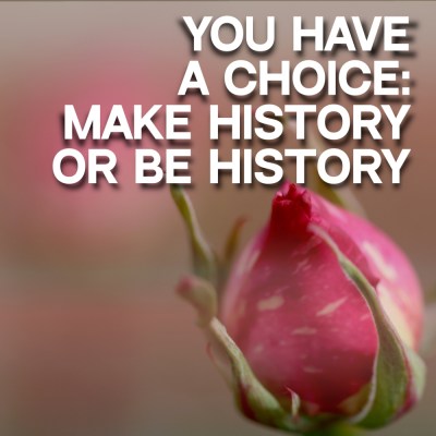 You Have a Choice - Make History or Be History